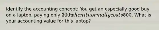 Identify the accounting concept: You get an especially good buy on a laptop, paying only 300 when it normally costs800. What is your accounting value for this laptop?