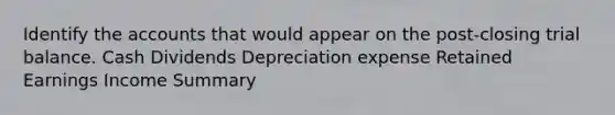 Identify the accounts that would appear on the post-closing trial balance. Cash Dividends Depreciation expense Retained Earnings Income Summary