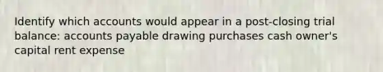 Identify which accounts would appear in a post-closing trial balance: accounts payable drawing purchases cash owner's capital rent expense