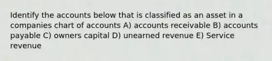 Identify the accounts below that is classified as an asset in a companies chart of accounts A) accounts receivable B) accounts payable C) owners capital D) unearned revenue E) Service revenue