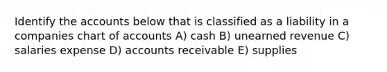 Identify the accounts below that is classified as a liability in a companies chart of accounts A) cash B) unearned revenue C) salaries expense D) accounts receivable E) supplies