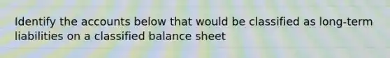 Identify the accounts below that would be classified as long-term liabilities on a classified balance sheet