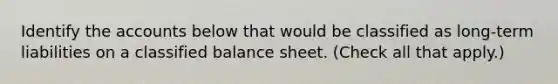 Identify the accounts below that would be classified as long-term liabilities on a classified balance sheet. (Check all that apply.)