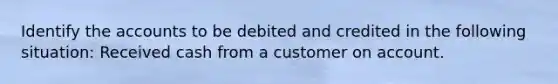 Identify the accounts to be debited and credited in the following situation: Received cash from a customer on account.