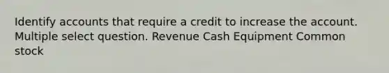 Identify accounts that require a credit to increase the account. Multiple select question. Revenue Cash Equipment Common stock