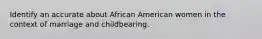 Identify an accurate about African American women in the context of marriage and childbearing.