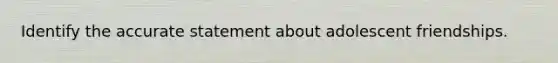 Identify the accurate statement about adolescent friendships.