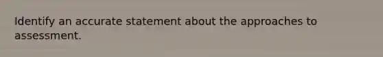 Identify an accurate statement about the approaches to assessment.