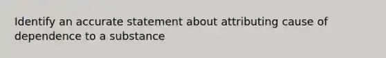 Identify an accurate statement about attributing cause of dependence to a substance