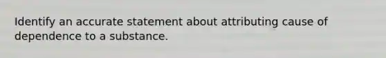 Identify an accurate statement about attributing cause of dependence to a substance.