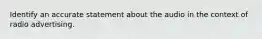 Identify an accurate statement about the audio in the context of radio advertising.