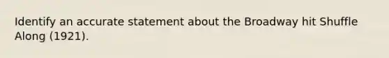 Identify an accurate statement about the Broadway hit Shuffle Along (1921).