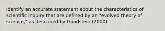 Identify an accurate statement about the characteristics of scientific inquiry that are defined by an "evolved theory of science," as described by Goodstein (2000).