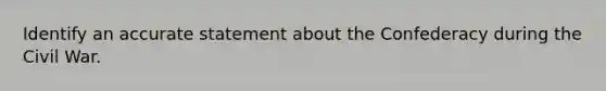 Identify an accurate statement about the Confederacy during the Civil War.