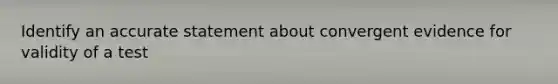 Identify an accurate statement about convergent evidence for validity of a test