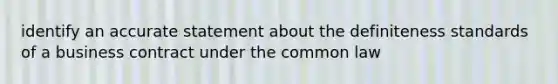 identify an accurate statement about the definiteness standards of a business contract under the common law