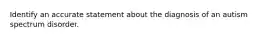 Identify an accurate statement about the diagnosis of an autism spectrum disorder.