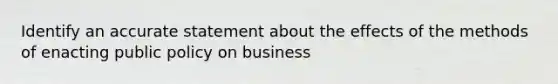 Identify an accurate statement about the effects of the methods of enacting public policy on business