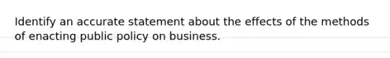 Identify an accurate statement about the effects of the methods of enacting public policy on business.