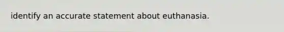 identify an accurate statement about euthanasia.