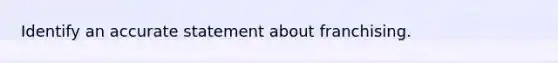 Identify an accurate statement about franchising.