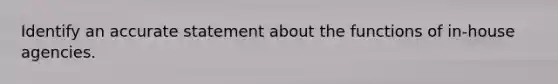 Identify an accurate statement about the functions of in-house agencies.