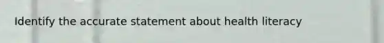 Identify the accurate statement about health literacy