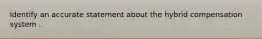 Identify an accurate statement about the hybrid compensation system .