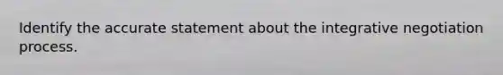 Identify the accurate statement about the integrative negotiation process.