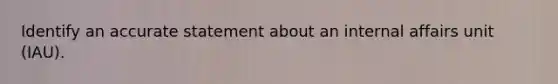 Identify an accurate statement about an internal affairs unit (IAU).