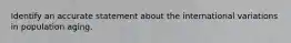 Identify an accurate statement about the international variations in population aging.