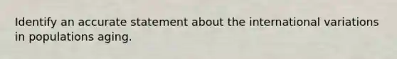 Identify an accurate statement about the international variations in populations aging.