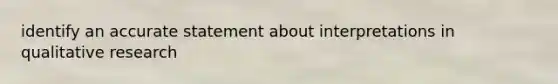 identify an accurate statement about interpretations in qualitative research