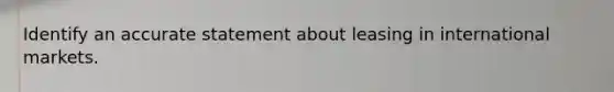 Identify an accurate statement about leasing in international markets.