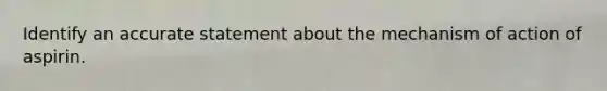 Identify an accurate statement about the mechanism of action of aspirin.