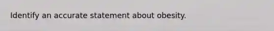 Identify an accurate statement about obesity.