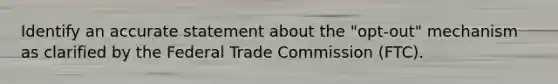 Identify an accurate statement about the "opt-out" mechanism as clarified by the Federal Trade Commission (FTC).