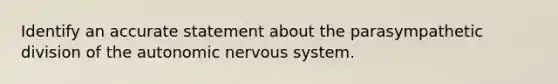 Identify an accurate statement about the parasympathetic division of the autonomic nervous system.