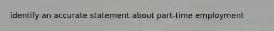 identify an accurate statement about part-time employment