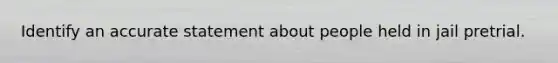 Identify an accurate statement about people held in jail pretrial.