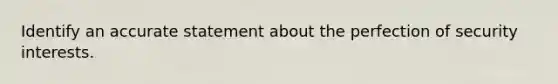 Identify an accurate statement about the perfection of security interests.