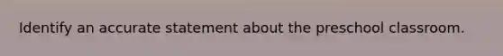 Identify an accurate statement about the preschool classroom.