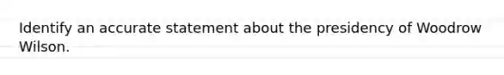 Identify an accurate statement about the presidency of Woodrow Wilson.