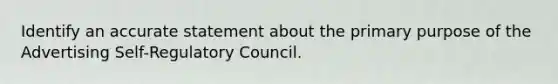 Identify an accurate statement about the primary purpose of the Advertising Self-Regulatory Council.