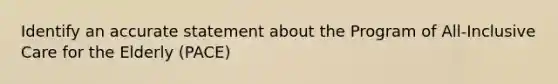 Identify an accurate statement about the Program of All-Inclusive Care for the Elderly (PACE)