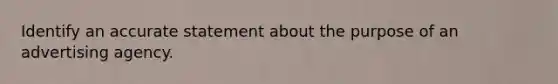 Identify an accurate statement about the purpose of an advertising agency.