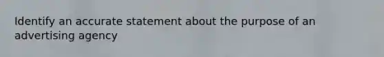 Identify an accurate statement about the purpose of an advertising agency