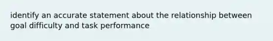 identify an accurate statement about the relationship between goal difficulty and task performance