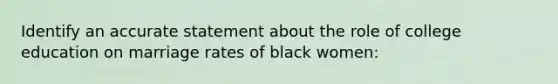 Identify an accurate statement about the role of college education on marriage rates of black women: