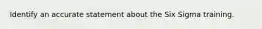 Identify an accurate statement about the Six Sigma training.